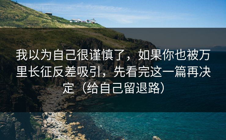 我以为自己很谨慎了，如果你也被万里长征反差吸引，先看完这一篇再决定（给自己留退路）