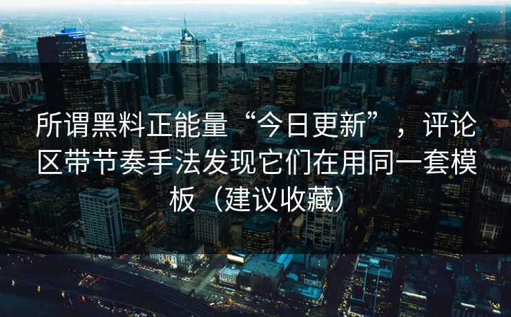 所谓黑料正能量“今日更新”，评论区带节奏手法发现它们在用同一套模板（建议收藏）
