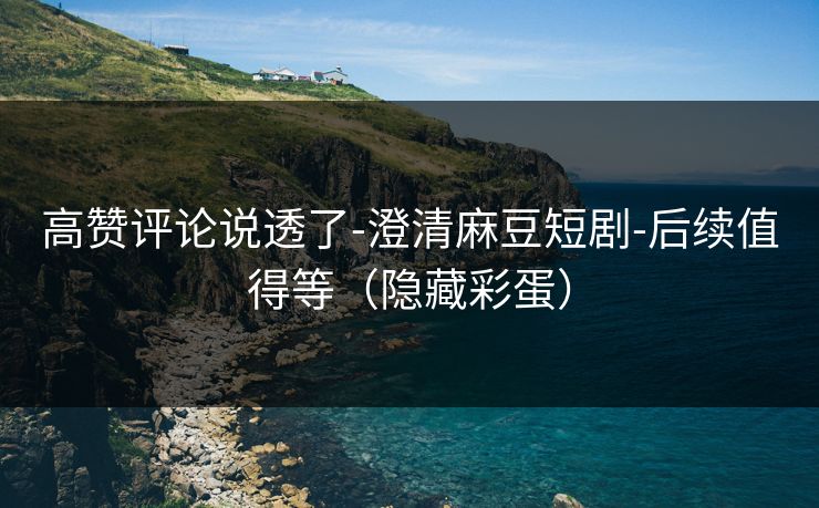 高赞评论说透了-澄清麻豆短剧-后续值得等（隐藏彩蛋）