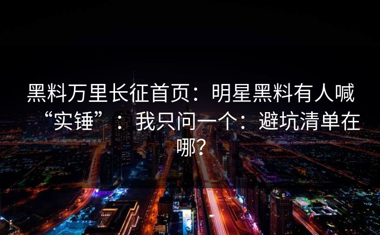 黑料万里长征首页：明星黑料有人喊“实锤”：我只问一个：避坑清单在哪？