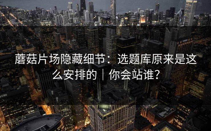 蘑菇片场隐藏细节：选题库原来是这么安排的｜你会站谁？