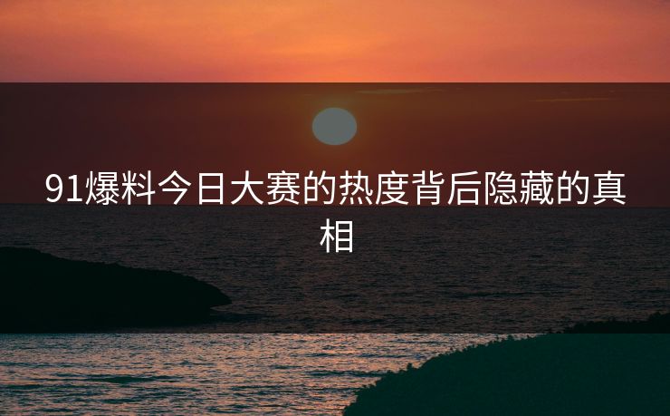 91爆料今日大赛的热度背后隐藏的真相