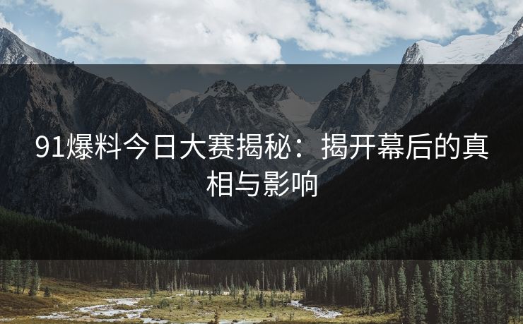 91爆料今日大赛揭秘：揭开幕后的真相与影响