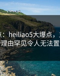 黑料盘点：heiliao5大爆点，主持人上榜理由罕见令人无法置信