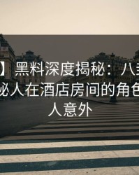 【紧急】黑料深度揭秘：八卦风波背后，神秘人在酒店房间的角色疯狂令人意外