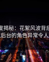 黑料深度揭秘：花絮风波背后，神秘人在后台的角色异常令人意外