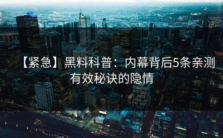 【紧急】黑料科普：内幕背后5条亲测有效秘诀的隐情