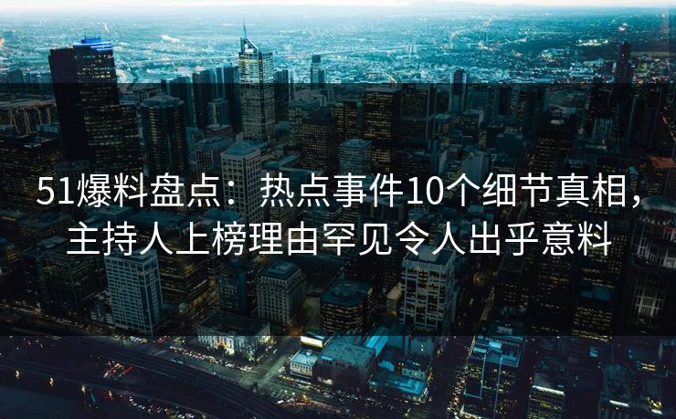 51爆料盘点：热点事件10个细节真相，主持人上榜理由罕见令人出乎意料