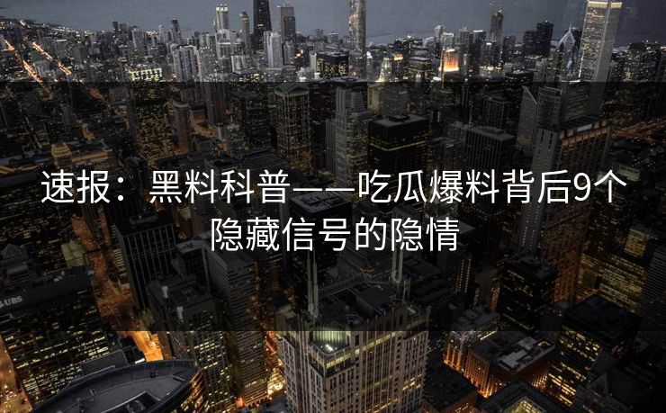 速报：黑料科普——吃瓜爆料背后9个隐藏信号的隐情