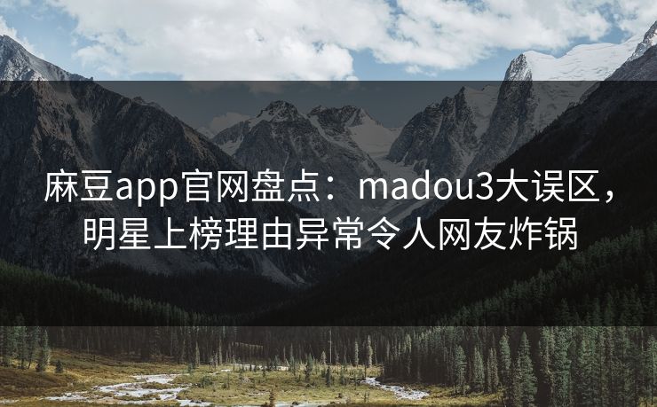 麻豆app官网盘点：madou3大误区，明星上榜理由异常令人网友炸锅