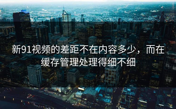 新91视频的差距不在内容多少,而在缓存管理处理得细不细 新91视频的差距不在内容多少,而在缓存管理处理得细不细