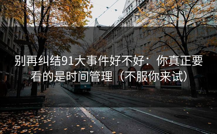 别再纠结91大事件好不好:你真正要看的是时间管理(不服你来试) 别再纠结91大事件好不好:你真正要看的是时间管理(不服你来试)