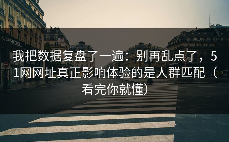 我把数据复盘了一遍：别再乱点了，51网网址真正影响体验的是人群匹配（看完你就懂）