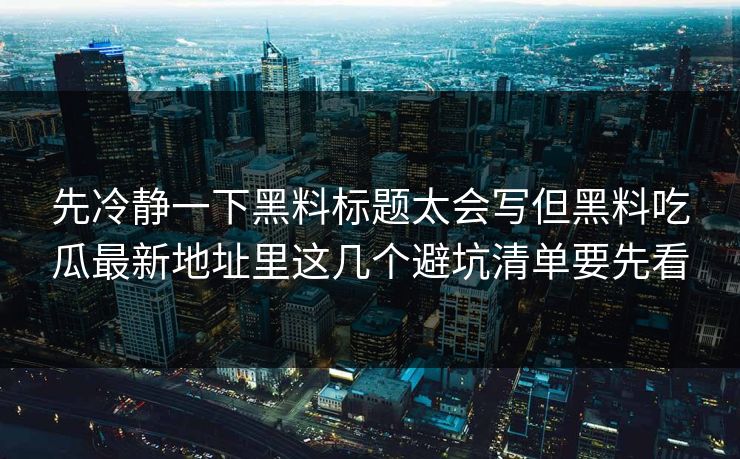 先冷静一下黑料标题太会写但黑料吃瓜最新地址里这几个避坑清单要先看