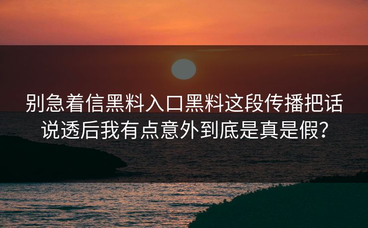 别急着信黑料入口黑料这段传播把话说透后我有点意外到底是真是假？