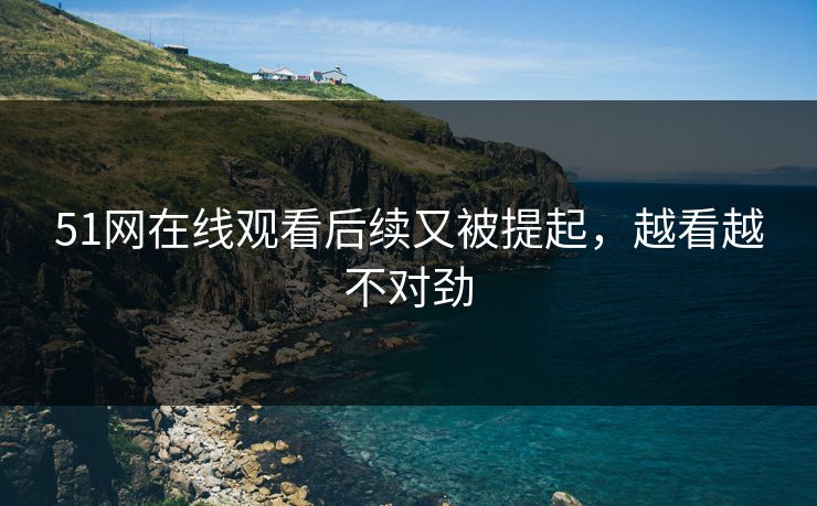 51网在线观看后续又被提起,越看越不对劲 51网在线观看后续又被提起,越看越不对劲